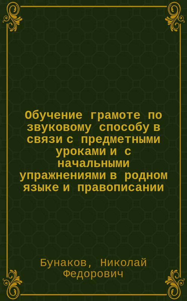 Обучение грамоте по звуковому способу в связи с предметными уроками и с начальными упражнениями в родном языке и правописании : Руководство для учителя