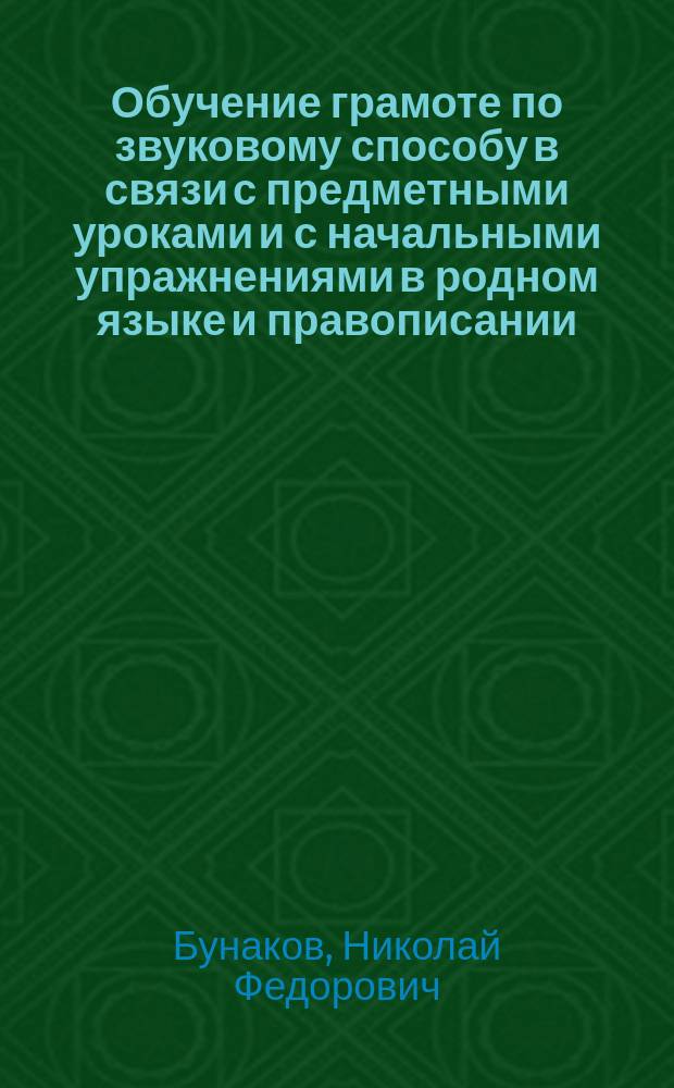 Обучение грамоте по звуковому способу в связи с предметными уроками и с начальными упражнениями в родном языке и правописании : Руководство для учителя