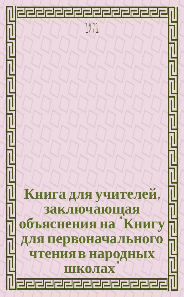 Книга для учителей, заключающая объяснения на "Книгу для первоначального чтения в народных школах"