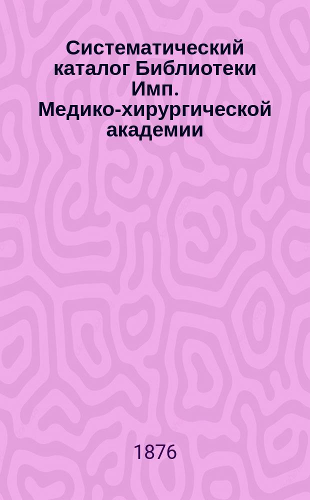 Систематический каталог Библиотеки Имп. Медико-хирургической академии : Ч. 1. Ч. 2 : Главнейшие статьи журналов, газет и сборников