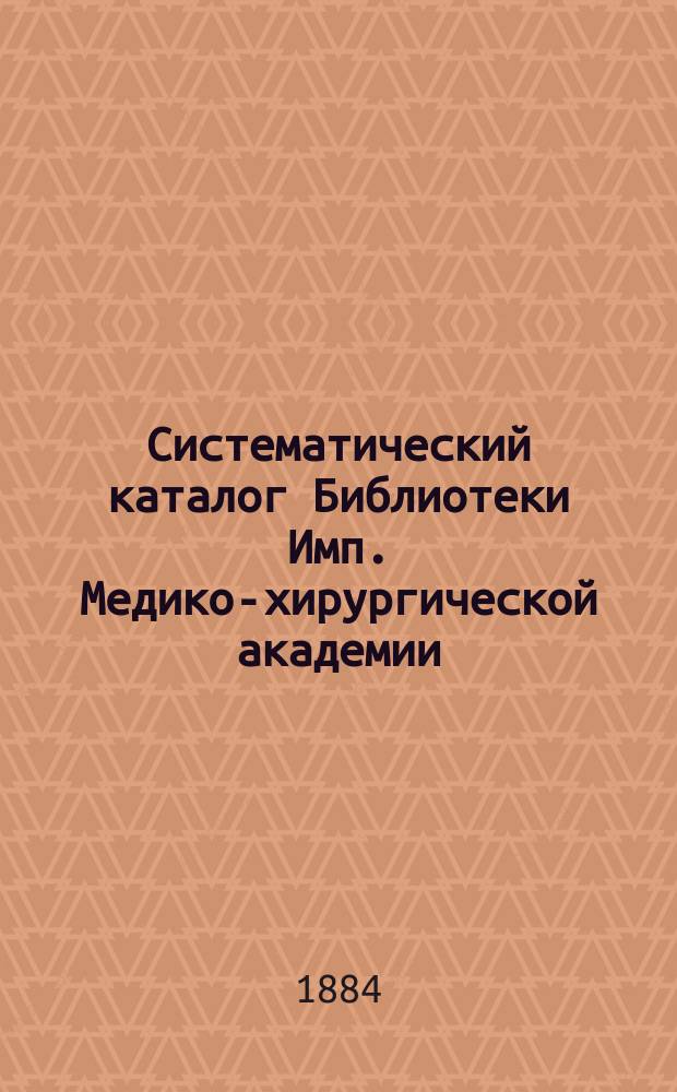 Систематический каталог Библиотеки Имп. Медико-хирургической академии : Ч. 1. Ч. 2 : Главнейшие статьи журналов, газет и сборников