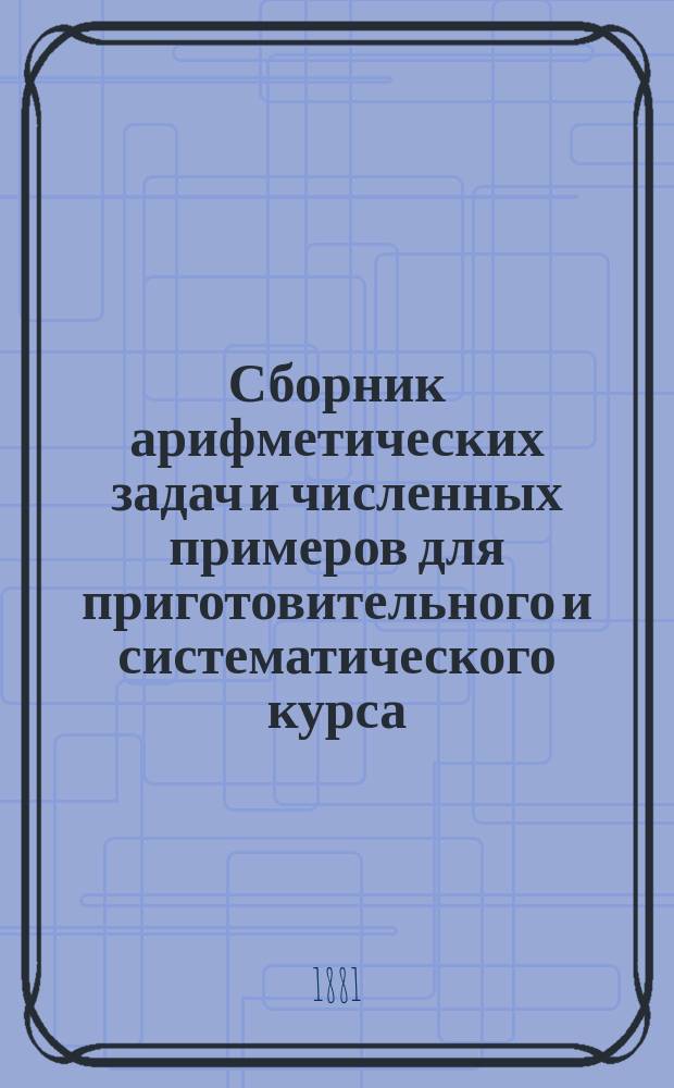 Сборник арифметических задач и численных примеров для приготовительного и систематического курса