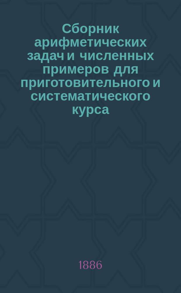 Сборник арифметических задач и численных примеров для приготовительного и систематического курса