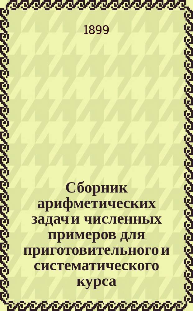 Сборник арифметических задач и численных примеров для приготовительного и систематического курса