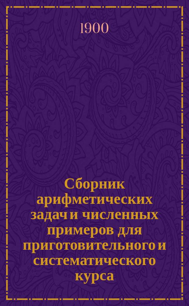 Сборник арифметических задач и численных примеров для приготовительного и систематического курса