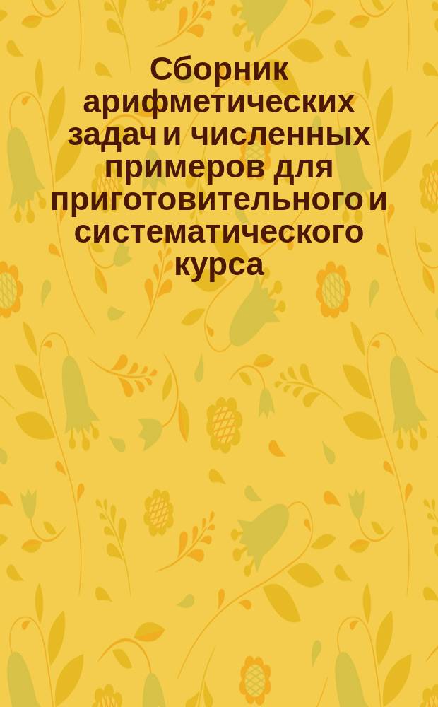 Сборник арифметических задач и численных примеров для приготовительного и систематического курса