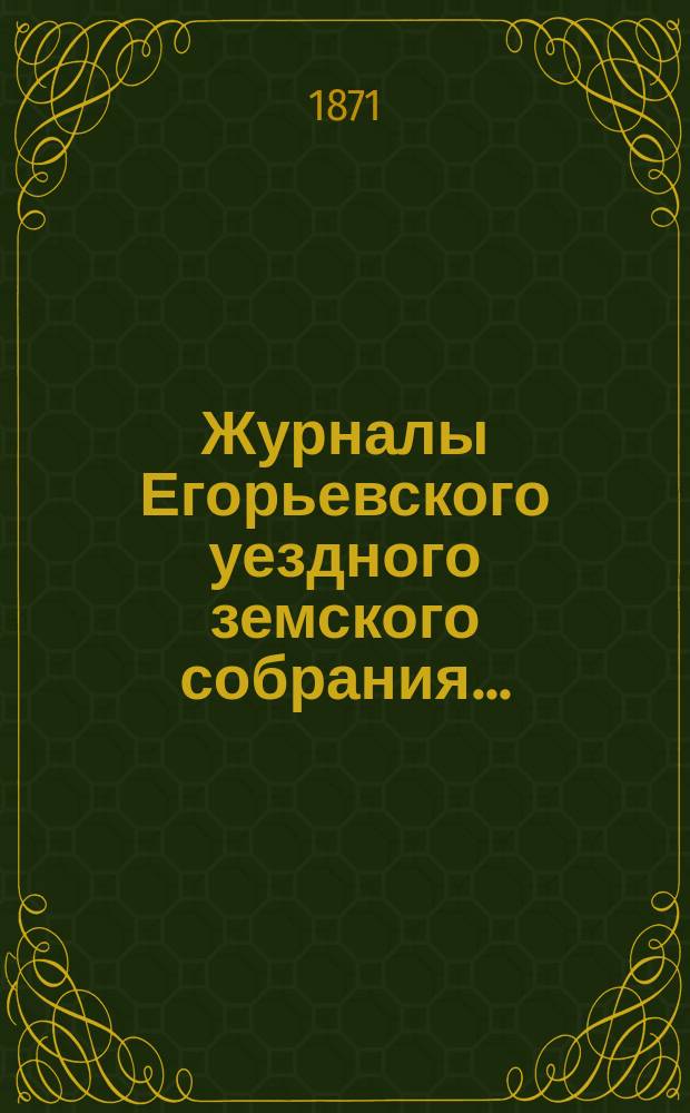 Журналы Егорьевского уездного земского собрания.. : [С прил.]. очередного... шестого созыва 1870 года