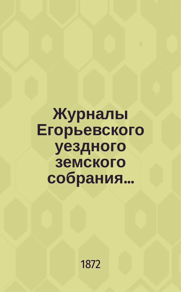 Журналы Егорьевского уездного земского собрания.. : [С прил.]. очередного... седьмого созыва 1871 года