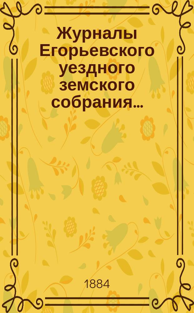 Журналы Егорьевского уездного земского собрания.. : [С прил.]. XIX очередного созыва 1883 года : XIX очередного созыва 1883 года и отчеты за время с 1 августа 1882 года по 1-е августа 1883 года