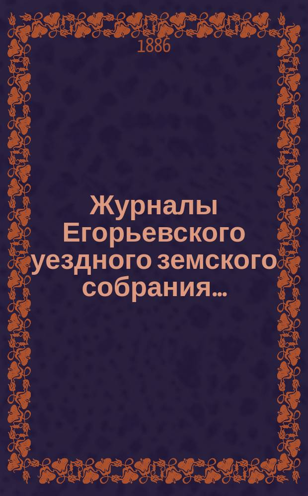 Журналы Егорьевского уездного земского собрания.. : [С прил.]. чрезвычайного созыва 15 июля 1886 года