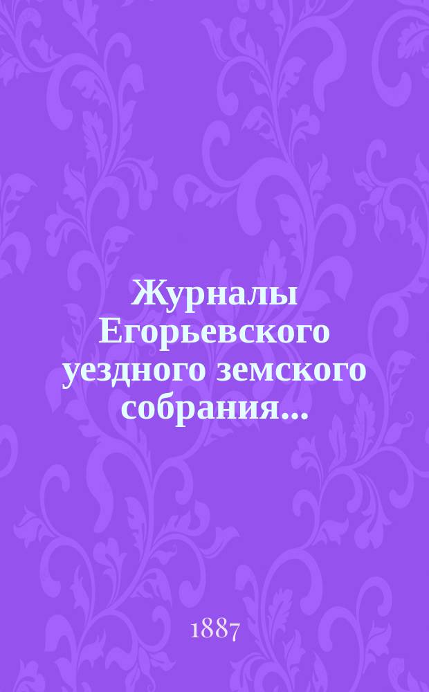 Журналы Егорьевского уездного земского собрания.. : [С прил.]. XXII очередного созыва [1886 года]