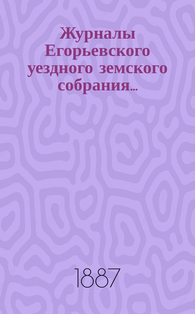 Журналы Егорьевского уездного земского собрания.. : [С прил.]. чрезвычайного созыва 29 января 1887 года