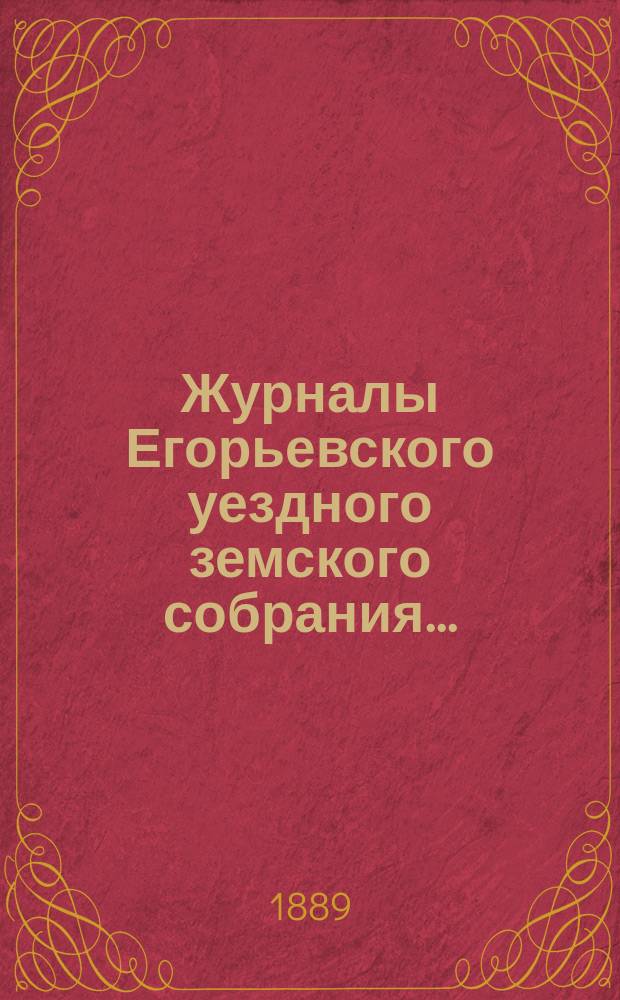 Журналы Егорьевского уездного земского собрания.. : [С прил.]. XXIV очередного созыва 1888 года