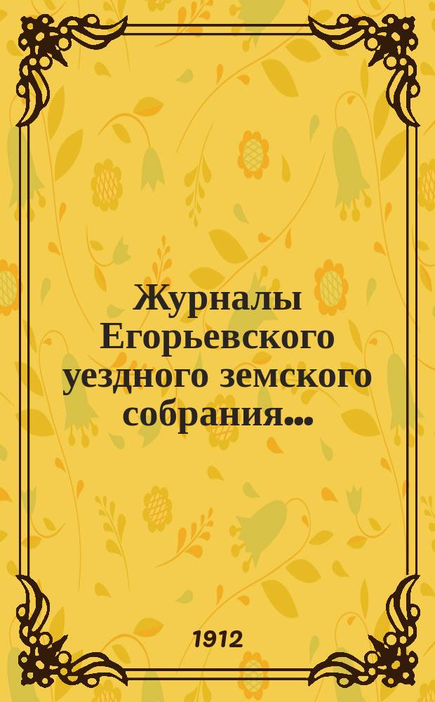 Журналы Егорьевского уездного земского собрания.. : [С прил.]. XXXXVII очередного созыва 1911 года и чрезвычайного собрания 2-го ноября 1911 года