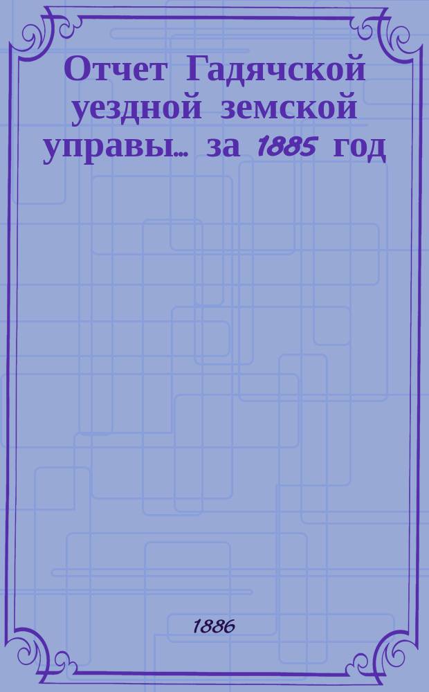 Отчет Гадячской уездной земской управы... за 1885 год