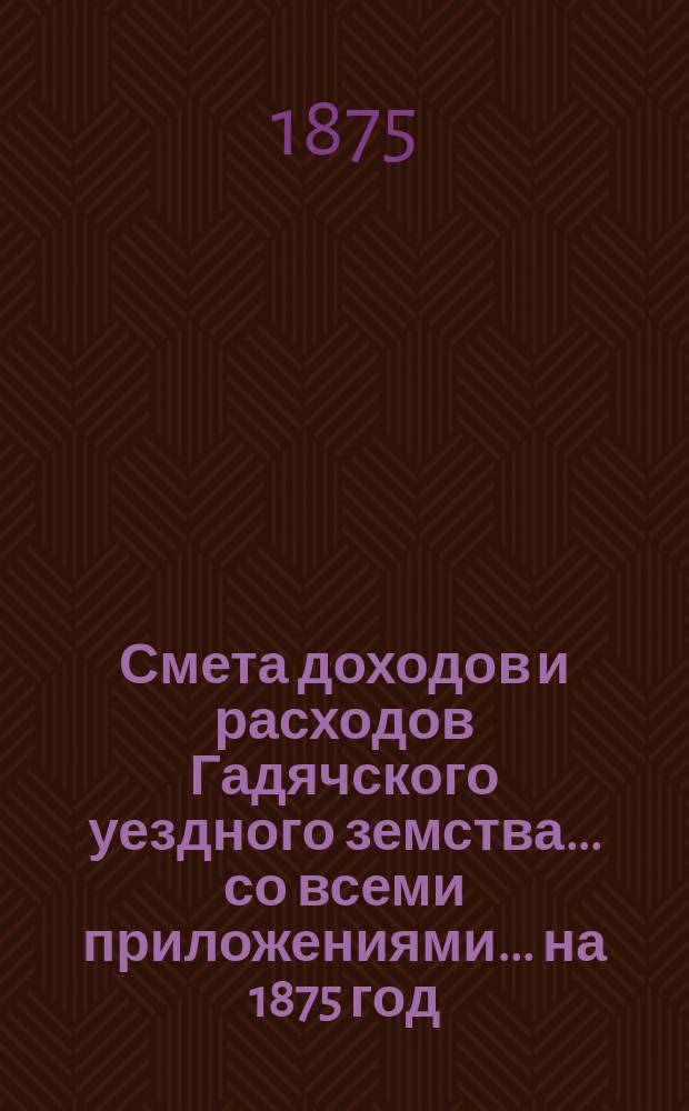 Смета доходов и расходов Гадячского уездного земства... со всеми приложениями... на 1875 год
