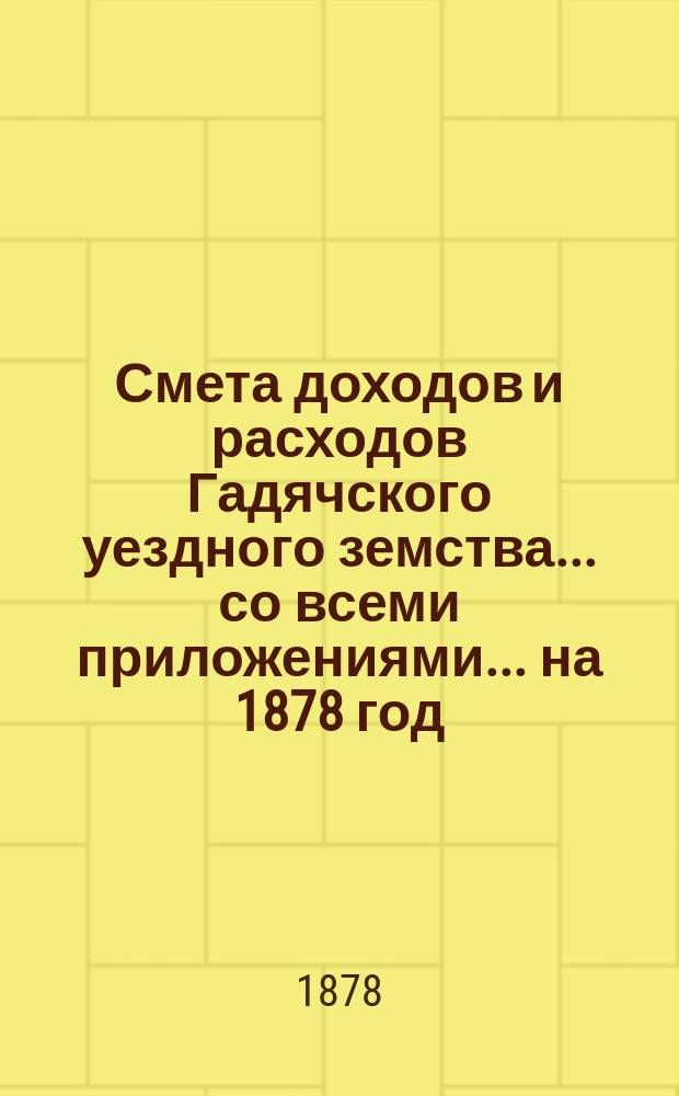 Смета доходов и расходов Гадячского уездного земства... со всеми приложениями... на 1878 год