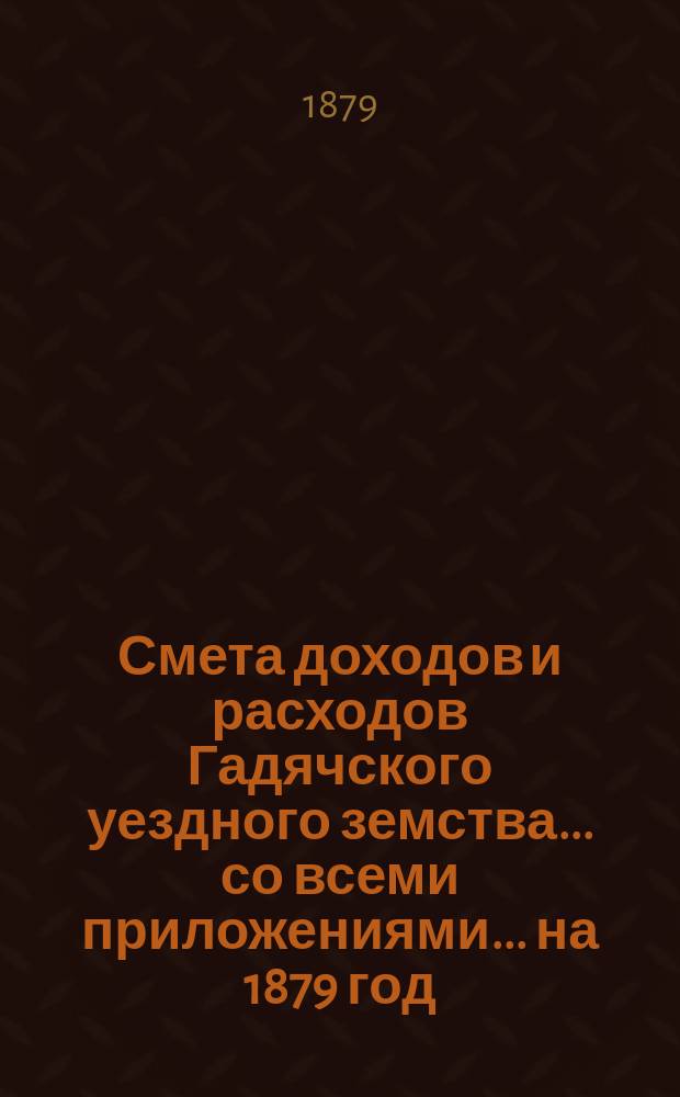 Смета доходов и расходов Гадячского уездного земства... со всеми приложениями... на 1879 год