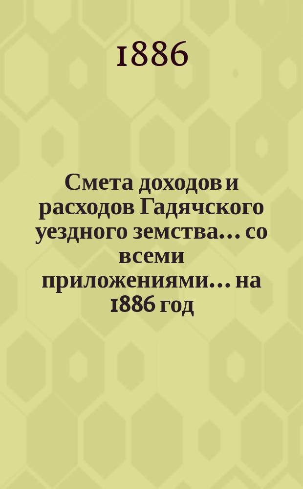 Смета доходов и расходов Гадячского уездного земства... со всеми приложениями... на 1886 год