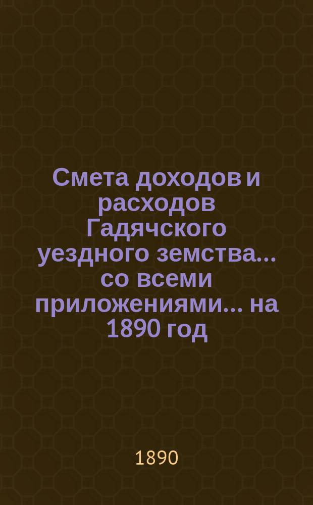 Смета доходов и расходов Гадячского уездного земства... со всеми приложениями... на 1890 год