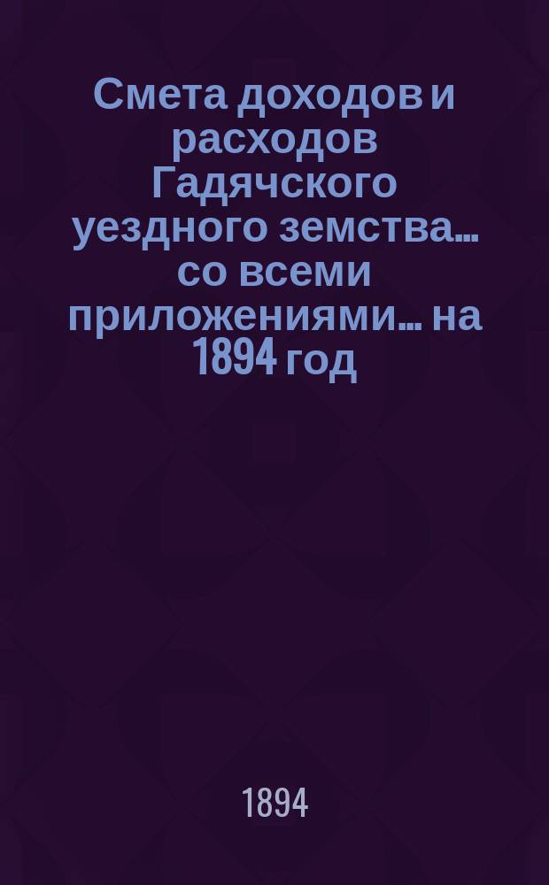 Смета доходов и расходов Гадячского уездного земства... со всеми приложениями... на 1894 год