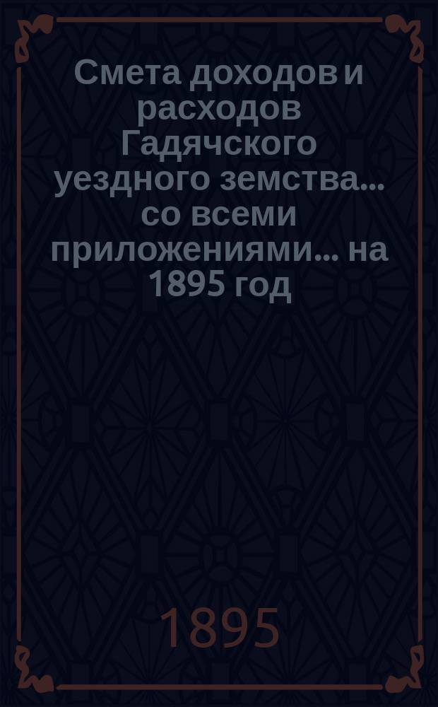 Смета доходов и расходов Гадячского уездного земства... со всеми приложениями... на 1895 год