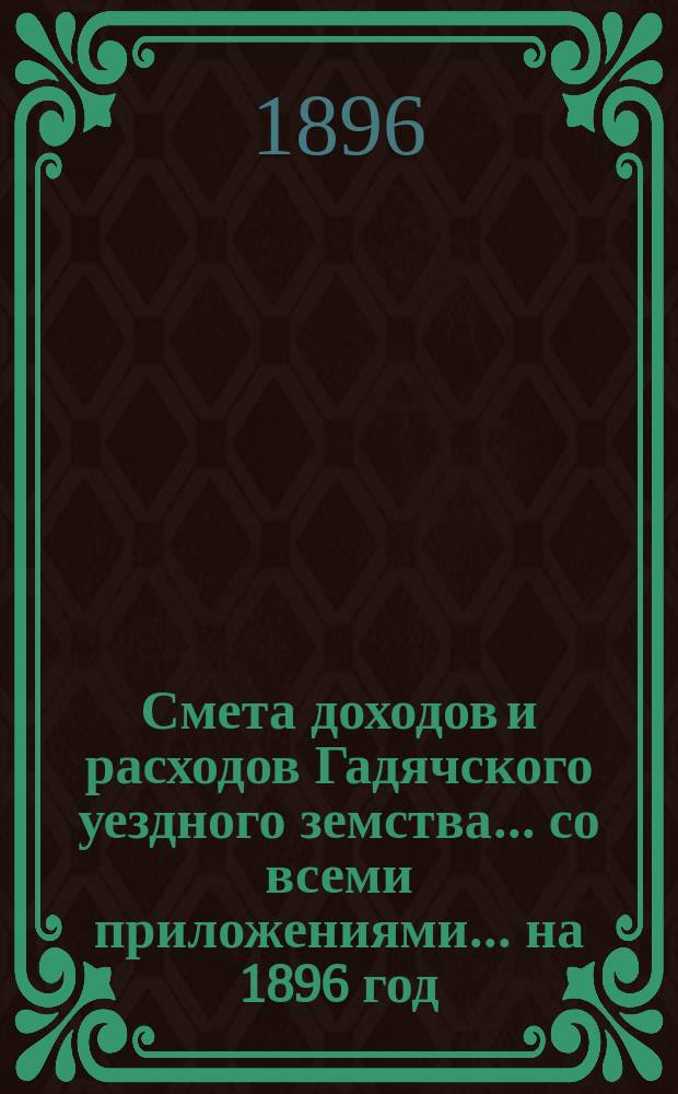 Смета доходов и расходов Гадячского уездного земства... со всеми приложениями... на 1896 год