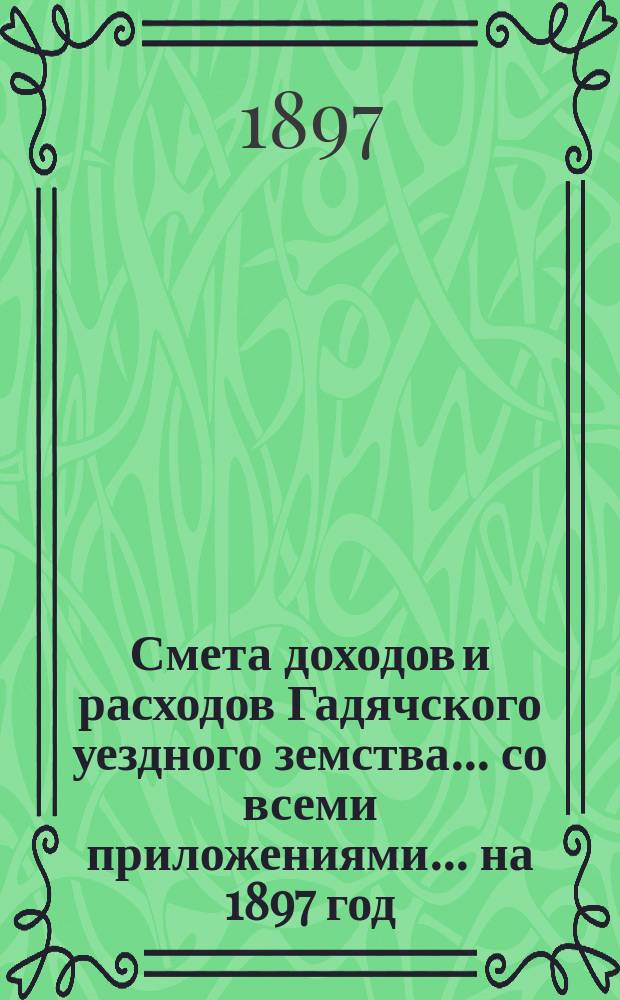 Смета доходов и расходов Гадячского уездного земства... со всеми приложениями... на 1897 год