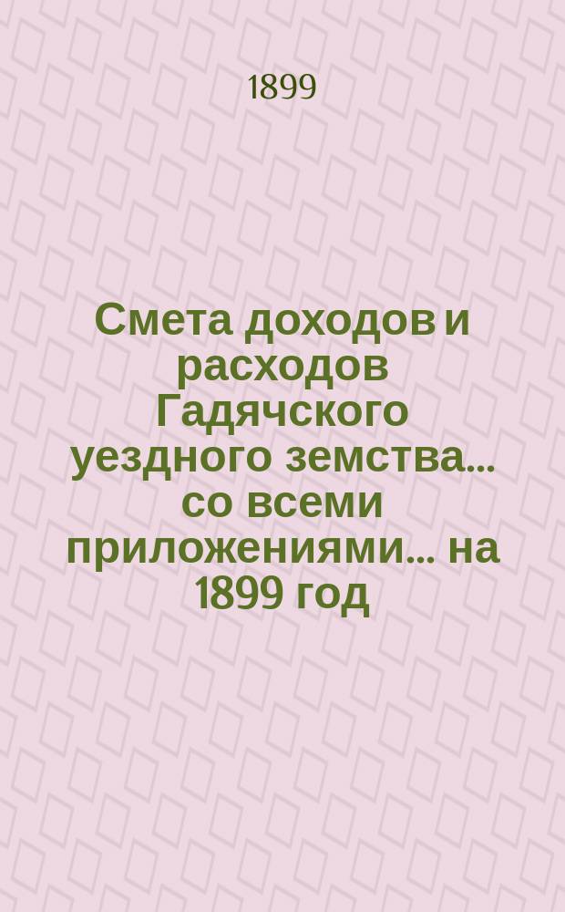 Смета доходов и расходов Гадячского уездного земства... со всеми приложениями... на 1899 год