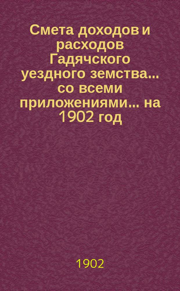 Смета доходов и расходов Гадячского уездного земства... со всеми приложениями... на 1902 год