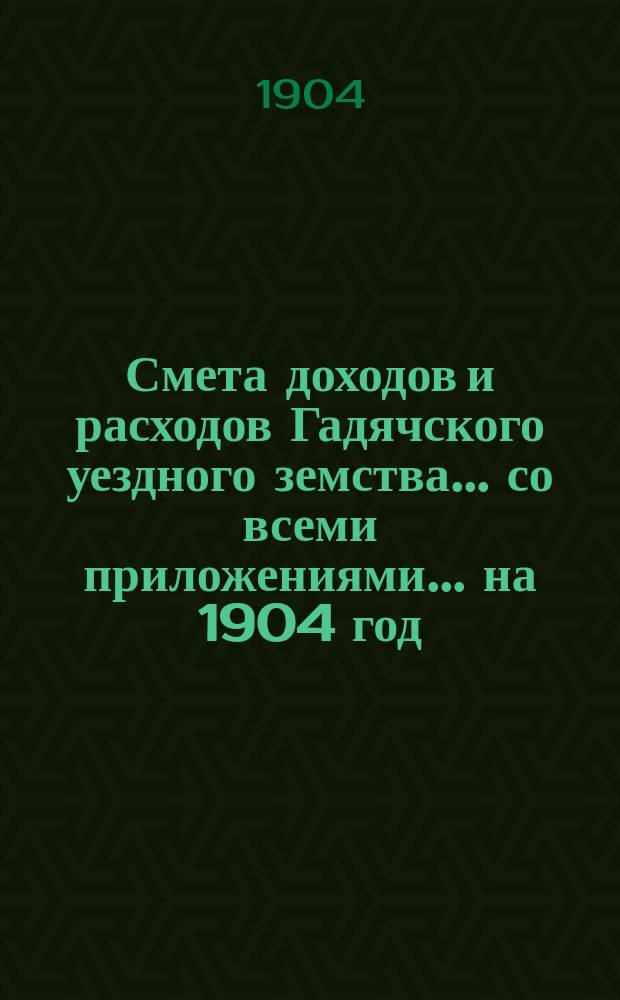 Смета доходов и расходов Гадячского уездного земства... со всеми приложениями... на 1904 год