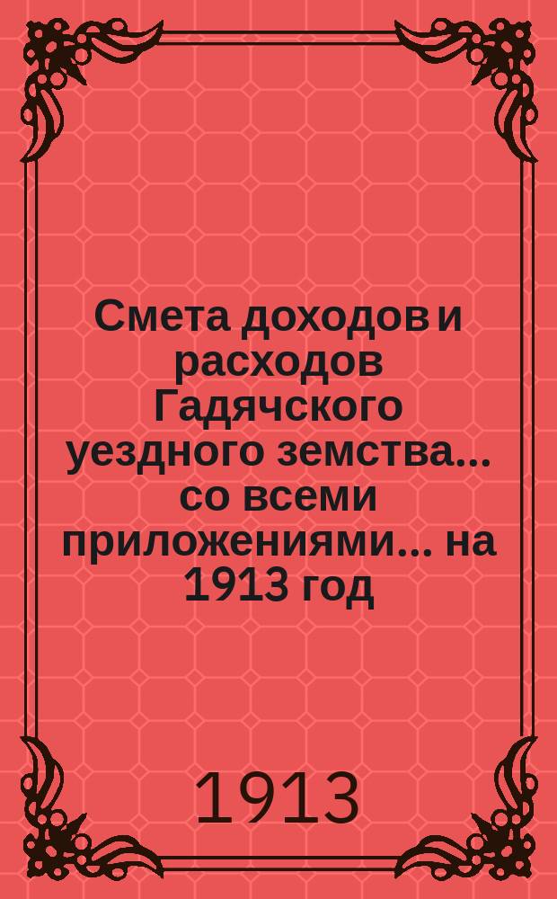 Смета доходов и расходов Гадячского уездного земства... со всеми приложениями... на 1913 год