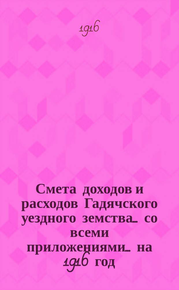 Смета доходов и расходов Гадячского уездного земства... со всеми приложениями... на 1916 год