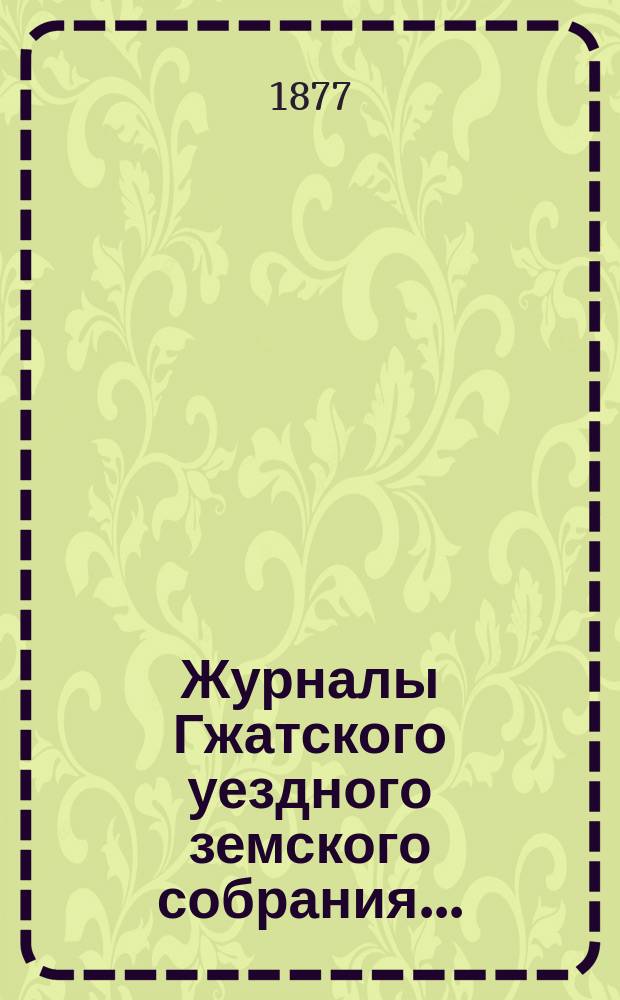 Журналы Гжатского уездного земского собрания.. : С прил. чрезвычайного... 17 февраля 1877 года