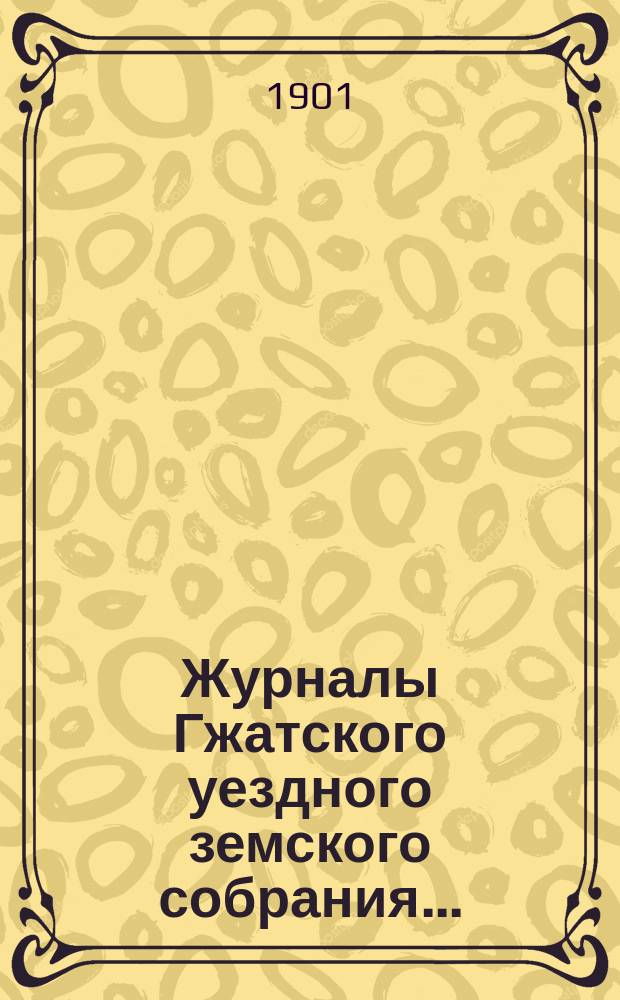 Журналы Гжатского уездного земского собрания.. : С прил. XXXVI очередного... 12, 13, 14 и 15 сентября 1900 года
