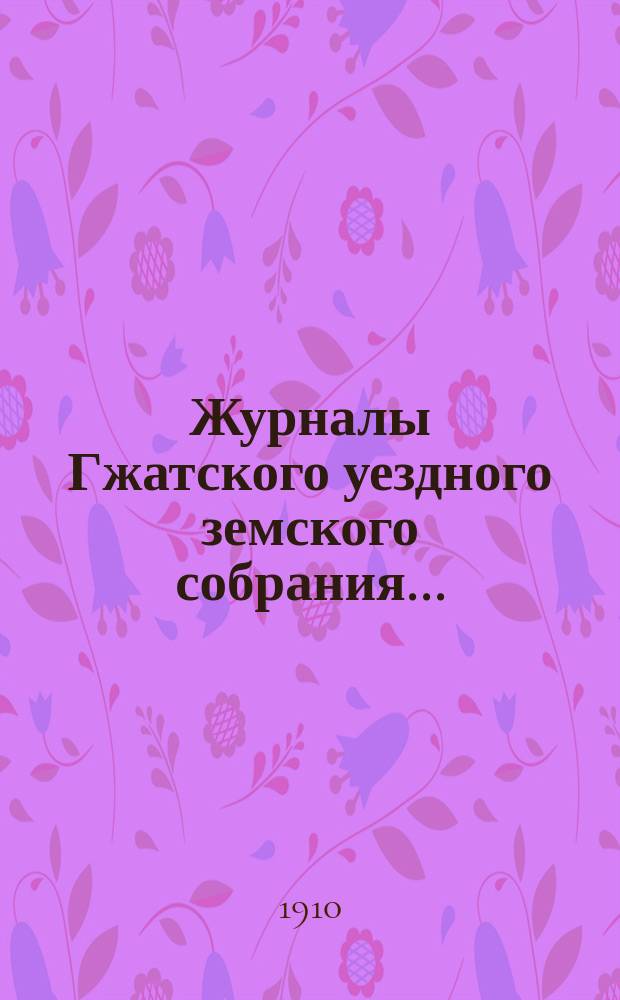 Журналы Гжатского уездного земского собрания.. : С прил. XLV очередного... 30 сентября, 1, 2, 3 и 4 октября 1909 года