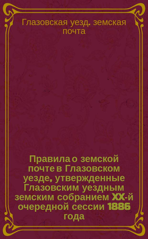 Правила о земской почте в Глазовском уезде, утвержденные Глазовским уездным земским собранием XX-й очередной сессии 1886 года