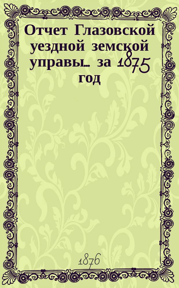 Отчет Глазовской уездной земской управы... за 1875 год