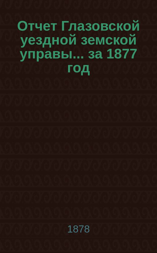 Отчет Глазовской уездной земской управы... за 1877 год