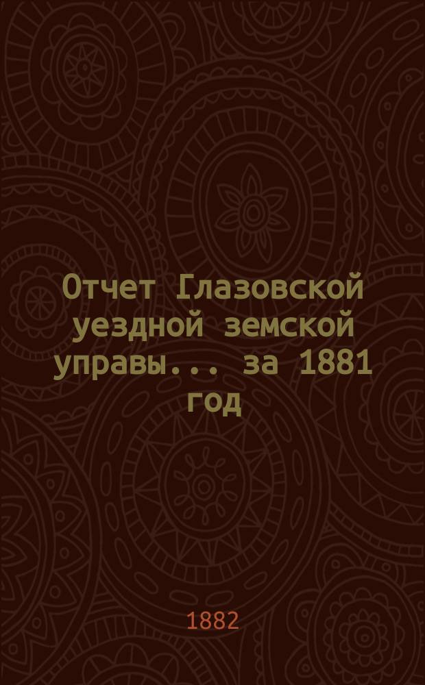Отчет Глазовской уездной земской управы... за 1881 год