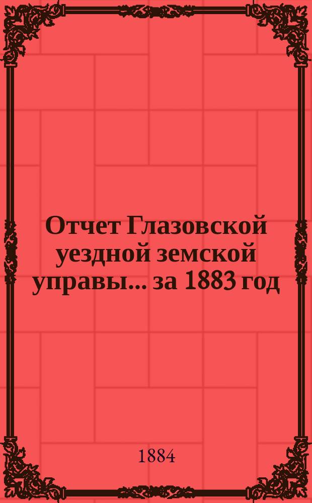 Отчет Глазовской уездной земской управы... за 1883 год