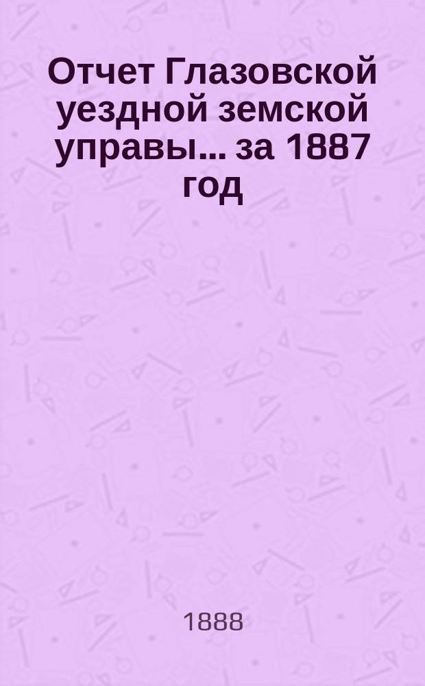 Отчет Глазовской уездной земской управы... за 1887 год