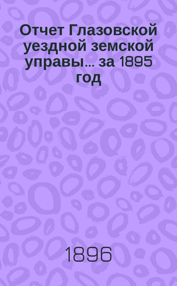 Отчет Глазовской уездной земской управы... за 1895 год
