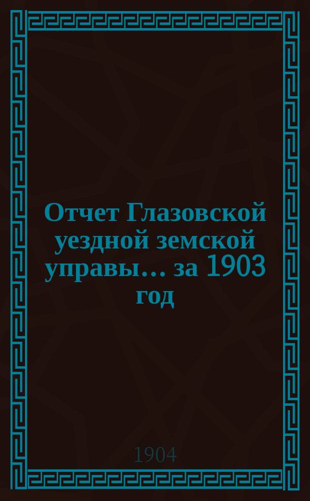 Отчет Глазовской уездной земской управы... за 1903 год