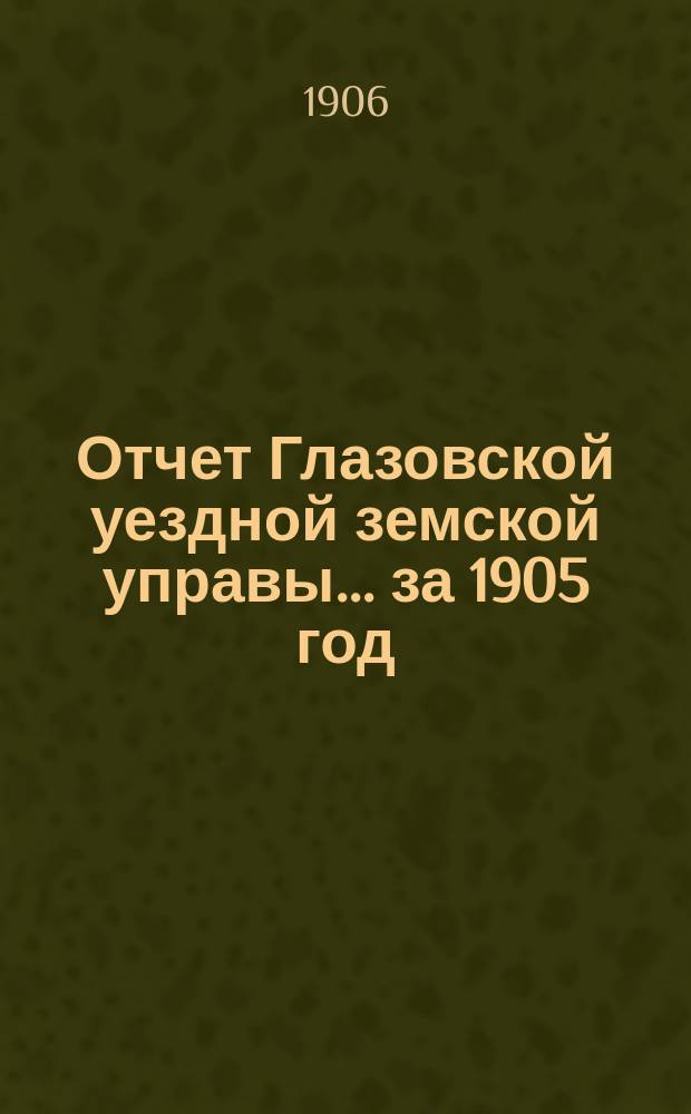 Отчет Глазовской уездной земской управы... за 1905 год