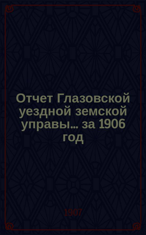 Отчет Глазовской уездной земской управы... за 1906 год