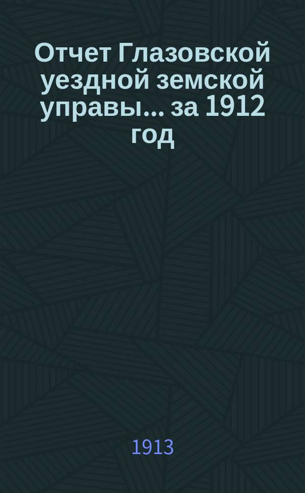 Отчет Глазовской уездной земской управы... за 1912 год