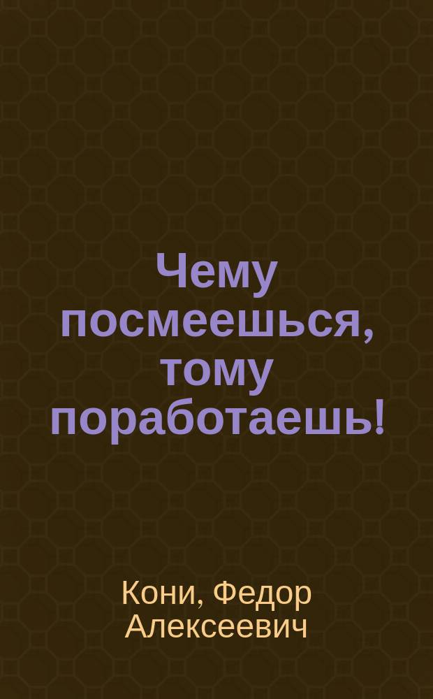 Чему посмеешься, тому поработаешь! : Комедия-пословица в 1 д. : (Неигранная)