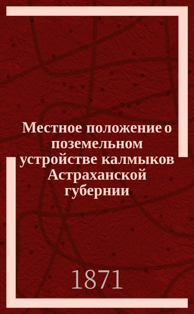 Местное положение о поземельном устройстве калмыков Астраханской губернии : Предположение члена Комис. по устройству быта калмыков, д. с. с. Н.А. Константинова, о поземельном устройстве калмыков Астраханск. губ