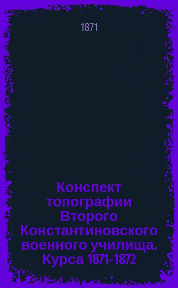 Конспект топографии Второго Константиновского военного училища. Курса 1871-1872